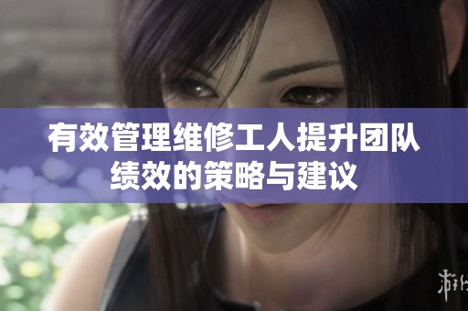 有效管理维修工人提升团队绩效的策略与建议