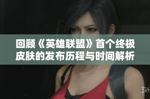 回顾《英雄联盟》首个终极皮肤的发布历程与时间解析