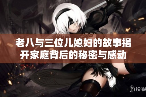 老八与三位儿媳妇的故事揭开家庭背后的秘密与感动
