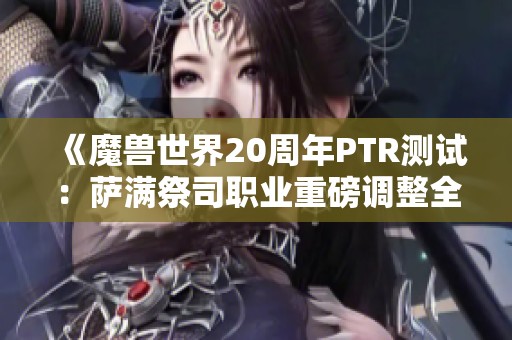 《魔兽世界20周年PTR测试：萨满祭司职业重磅调整全解析》