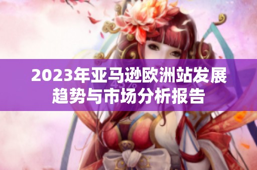 2023年亚马逊欧洲站发展趋势与市场分析报告