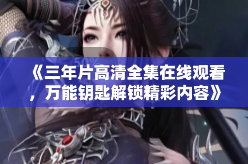《三年片高清全集在线观看，万能钥匙解锁精彩内容》