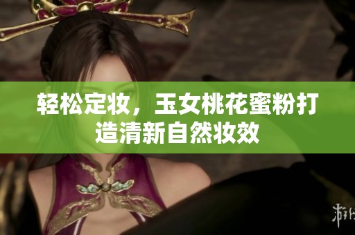 轻松定妆，玉女桃花蜜粉打造清新自然妆效