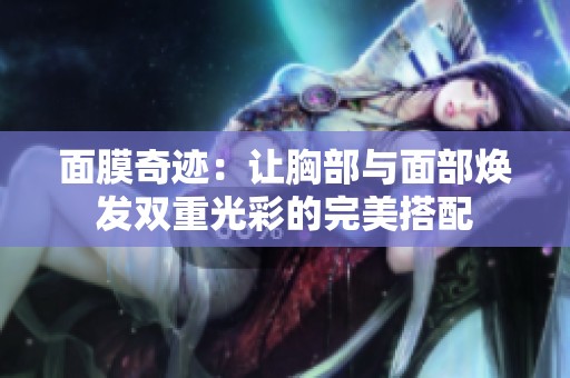 面膜奇迹：让胸部与面部焕发双重光彩的完美搭配
