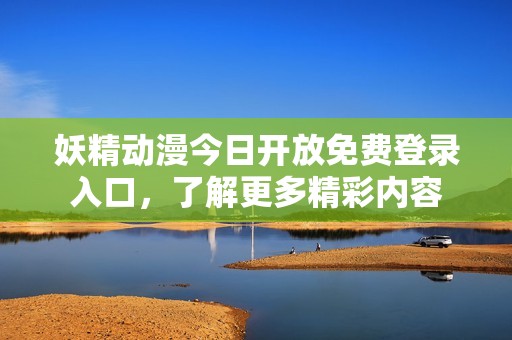 妖精动漫今日开放免费登录入口，了解更多精彩内容