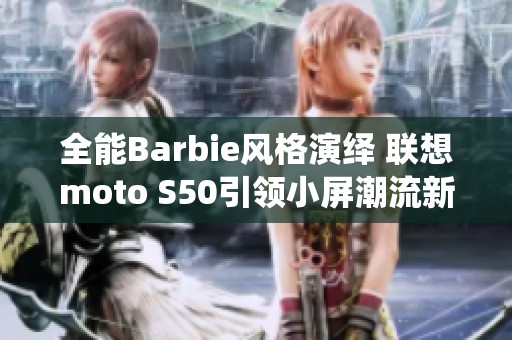 全能Barbie风格演绎 联想moto S50引领小屏潮流新趋势