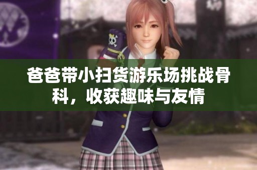 爸爸带小扫货游乐场挑战骨科，收获趣味与友情