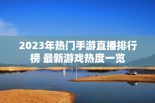 2023年热门手游直播排行榜 最新游戏热度一览