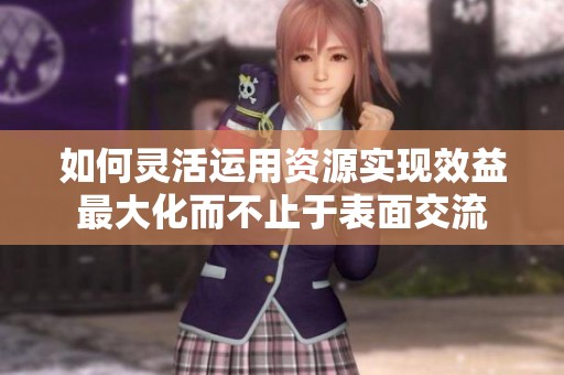 如何灵活运用资源实现效益最大化而不止于表面交流