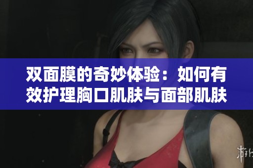 双面膜的奇妙体验：如何有效护理胸口肌肤与面部肌肤
