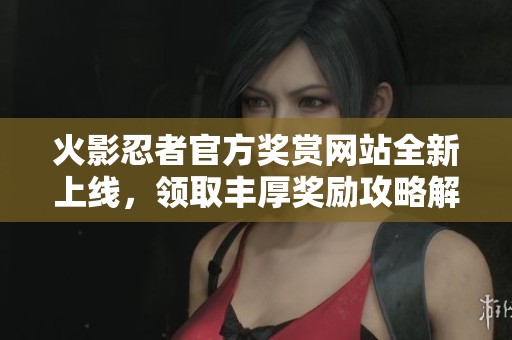 火影忍者官方奖赏网站全新上线，领取丰厚奖励攻略解析