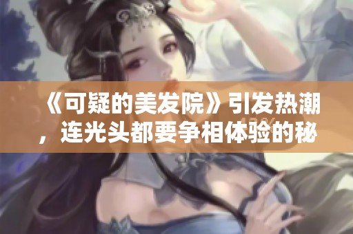 《可疑的美发院》引发热潮，连光头都要争相体验的秘密是什么？