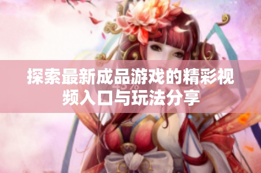 探索最新成品游戏的精彩视频入口与玩法分享