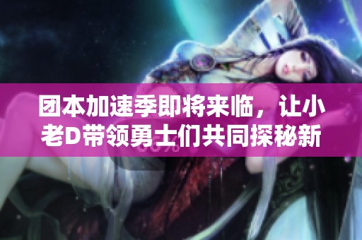 团本加速季即将来临，让小老D带领勇士们共同探秘新惊喜！