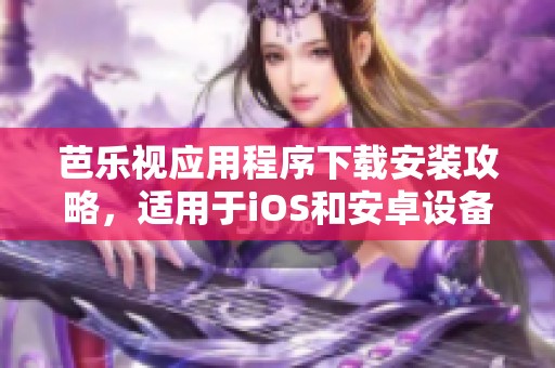 芭乐视应用程序下载安装攻略，适用于iOS和安卓设备