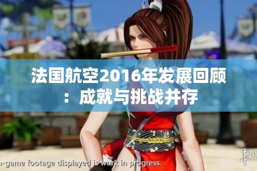 法国航空2016年发展回顾：成就与挑战并存