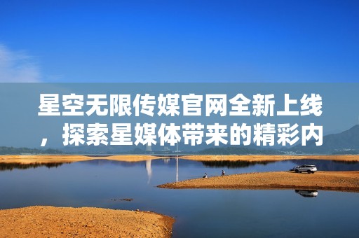 星空无限传媒官网全新上线，探索星媒体带来的精彩内容