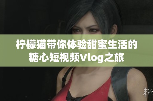 柠檬猫带你体验甜蜜生活的糖心短视频Vlog之旅