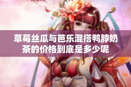 草莓丝瓜与芭乐混搭鸭脖奶茶的价格到底是多少呢