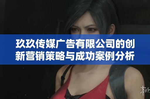 玖玖传媒广告有限公司的创新营销策略与成功案例分析