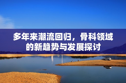 多年来潮流回归，骨科领域的新趋势与发展探讨