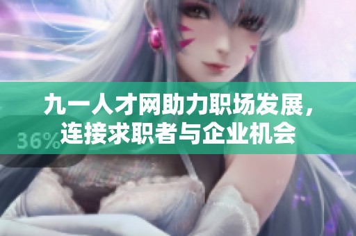 九一人才网助力职场发展，连接求职者与企业机会