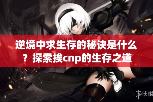 逆境中求生存的秘诀是什么？探索挨cnp的生存之道