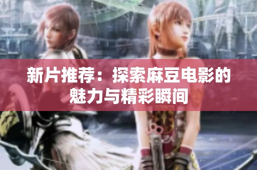 新片推荐：探索麻豆电影的魅力与精彩瞬间