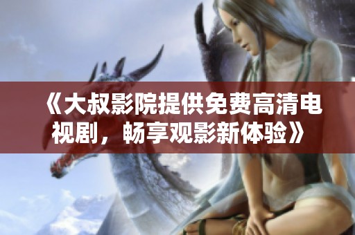 《大叔影院提供免费高清电视剧，畅享观影新体验》
