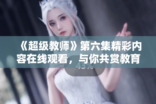 《超级教师》第六集精彩内容在线观看，与你共赏教育魅力！