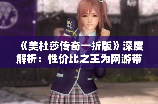 《美杜莎传奇一折版》深度解析：性价比之王为网游带来新风向