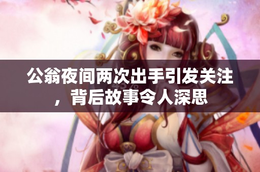 公翁夜间两次出手引发关注，背后故事令人深思