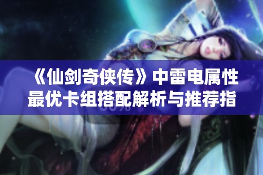 《仙剑奇侠传》中雷电属性最优卡组搭配解析与推荐指南