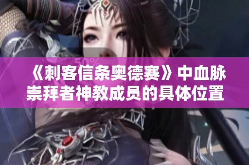《刺客信条奥德赛》中血脉崇拜者神教成员的具体位置揭秘
