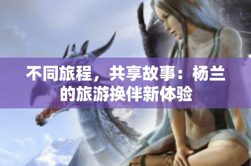 不同旅程，共享故事：杨兰的旅游换伴新体验