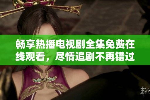 畅享热播电视剧全集免费在线观看，尽情追剧不再错过！