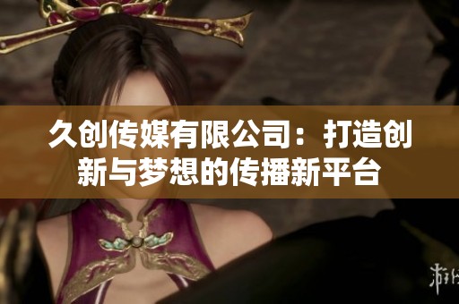 久创传媒有限公司：打造创新与梦想的传播新平台