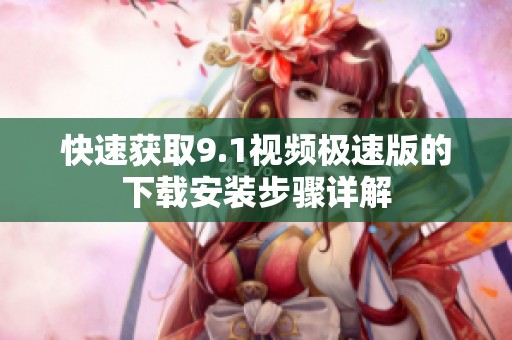 快速获取9.1视频极速版的下载安装步骤详解