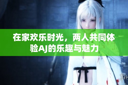 在家欢乐时光，两人共同体验AJ的乐趣与魅力