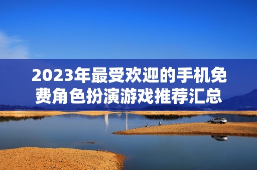 2023年最受欢迎的手机免费角色扮演游戏推荐汇总