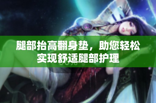 腿部抬高翻身垫，助您轻松实现舒适腿部护理