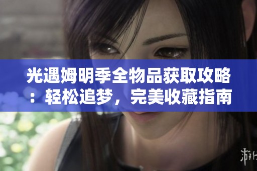 光遇姆明季全物品获取攻略：轻松追梦，完美收藏指南
