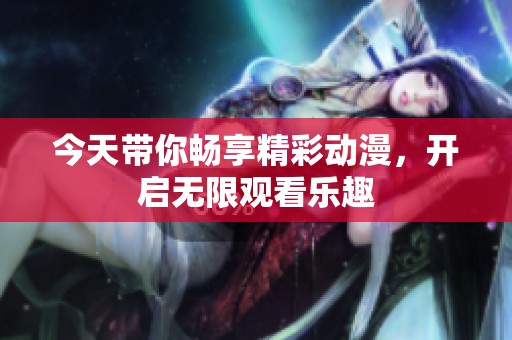 今天带你畅享精彩动漫，开启无限观看乐趣