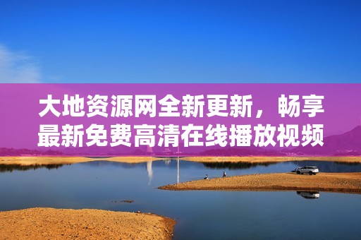 大地资源网全新更新，畅享最新免费高清在线播放视频