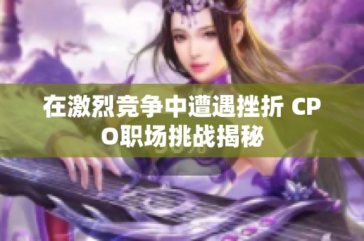 在激烈竞争中遭遇挫折 CPO职场挑战揭秘