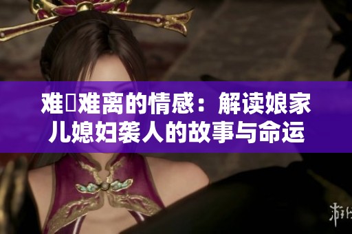 难捨难离的情感：解读娘家儿媳妇袭人的故事与命运