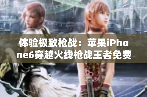 体验极致枪战：苹果iPhone6穿越火线枪战王者免费下载指南