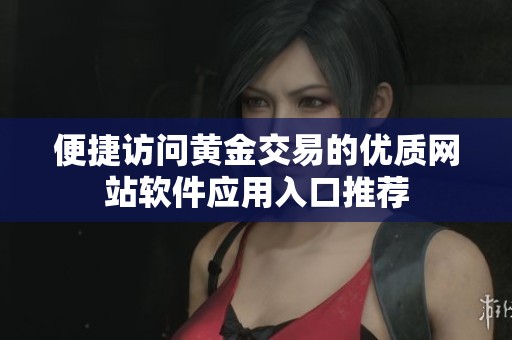 便捷访问黄金交易的优质网站软件应用入口推荐