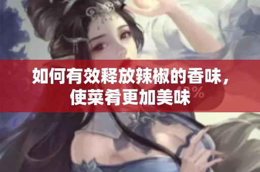 如何有效释放辣椒的香味，使菜肴更加美味
