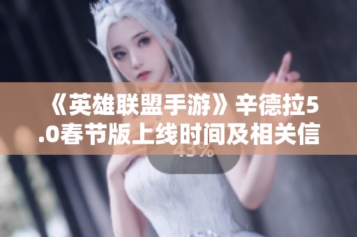 《英雄联盟手游》辛德拉5.0春节版上线时间及相关信息解析